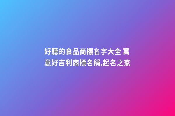 好聽的食品商標名字大全 寓意好吉利商標名稱,起名之家-第1張-商標起名-玄機派